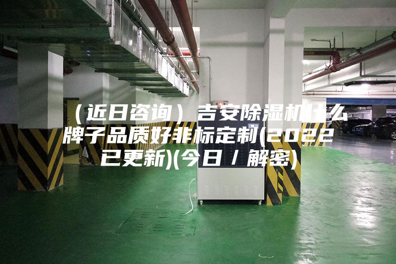 (近日咨詢)吉安除濕機什么牌子品質好非標定制(2022已更新)(今日/解密)
