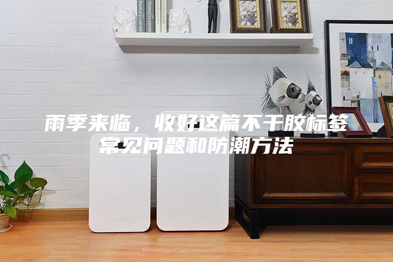 雨季來臨,收好這篇不干膠標簽常見問題和防潮方法