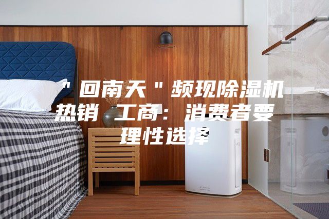 "回南天"頻現除濕機熱銷 工商:消費者要理性選擇