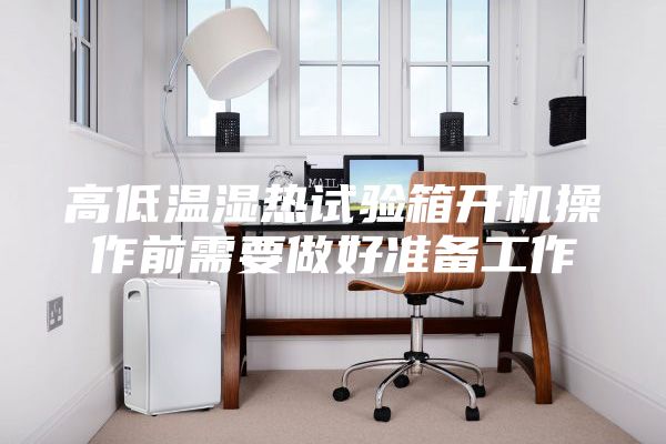 高低溫濕熱試驗箱開機操作前需要做好準備工作