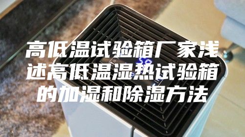 高低溫試驗箱廠家淺述高低溫濕熱試驗箱的加濕和除濕方法