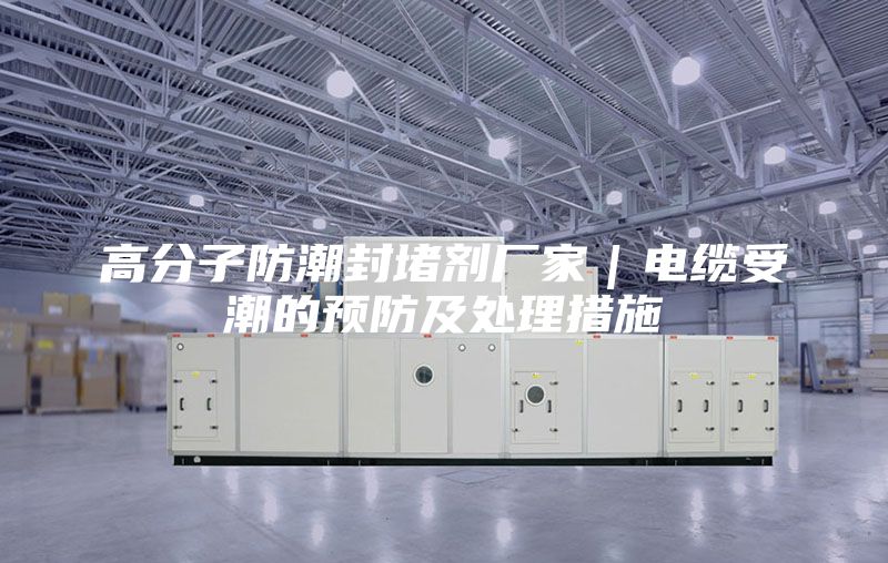 高分子防潮封堵劑廠家|電纜受潮的預(yù)防及處理措施